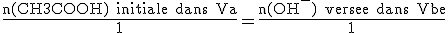 \frac{\textrm{n(CH3COOH) initiale dans Va}}{1} = \frac{\textrm{n(OH^-) versee dans Vbe}}{1}