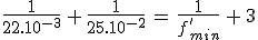 \frac{1}{22.10^{-3}}\,+\,\frac{1}{25.10^{-2}}\,=\,\frac{1}{f^'_{min}}\,+\,3