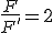 \frac{F}{F'}=2