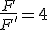 \frac{F}{F'}=4