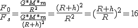 \frac{F_0}{F_s}=\frac{\frac{G*M*m}{R^2}}{\frac{G*M*m}{(R+h)^2}}=\frac{(R+h)^2}{R^2}=(\frac{R+h}{R})^2=16