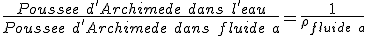 \frac{Poussee\ d'Archimede\ dans\ l'eau}{Poussee\ d'Archimede\ dans\ fluide\ a} = \frac{1}{\rho_{fluide\ a}}