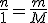 \frac{n}{1}=\frac{m}{M}