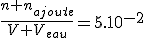 \frac{n+n_{ajoute}}{V+V_{eau}}=5.10^{-2}