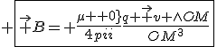 \large \fbox{\v B= \frac{{{\mu _0}}}{{4\pi}}\frac{{q \v v \wedge{OM}}}{{O{M^3}}}}