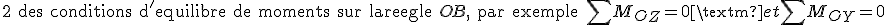 \mathtt{2 des conditions d'equilibre de moments sur la regle }OB \mathtt{, par exemple } \sum M_O_Z = 0 \mathtt{ et } \sum M_O_Y = 0