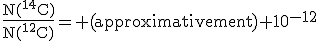 \rm\frac{N(^{14}C)}{N(^{12}C)}= (approximativement) 10^{-12}