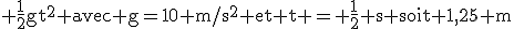 \rm \frac{1}{2}gt^2 avec g=10 m/s^2 et t = \frac{1}{2} s soit 1,25 m