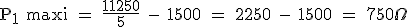 \rm P_1 maxi = \frac{11250}{5} - 1500 = 2250 - 1500 = 750\Omega