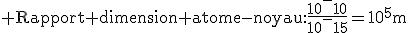 \rm Rapport dimension atome-noyau:\frac{10^-10}{10^-15}=10^5m