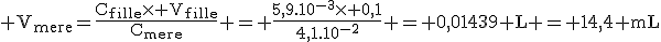 \rm V_{mere}=\frac{C_{fille}\time V_{fille}}{C_{mere}} = \frac{5,9.10^{-3}\time 0,1}{4,1.10^{-2}} = 0,01439 L = 14,4 mL