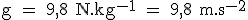 \rm g = 9,8 N.kg^{-1} = 9,8 m.s^{-2}