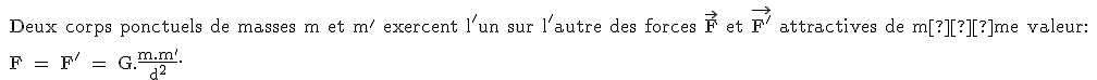 \text  \\ Deux corps ponctuels de masses m et m' exercent l'un sur l'autre des forces \vec{F} et \vec{F'} attractives de m�me valeur: \\  \\ F = F' = G.\frac{m.m'}{d^2}.