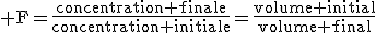 \text F=\fr{concentration finale}{concentration initiale}=\fr{volume initial}{volume final}