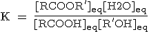 \text K = \fr{[RCOOR']_{eq}[H2O]_{eq}}{[RCOOH]_{eq}[R'OH]_{eq}}