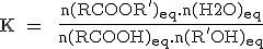 \text K =  \fr{n(RCOOR')_{eq}.n(H2O)_{eq}}{n(RCOOH)_{eq}.n(R'OH)_{eq}}