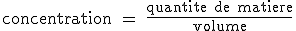 \text concentration = \fr{quantite de matiere}{volume}