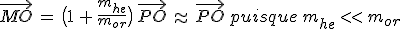 \vec{MO}\,=\,\big(1\,+\,\frac{m_{he}}{m_{or}}\big)\,\vec{PO}\,\approx\,\vec{PO}\,puisque\,m_{he}\,<<\,m_{or}