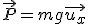 \vec{P} = m g \vec{u_x}