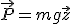 \vec{P}=mg\vec{z}