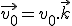 \vec{v_0}=v_0.\vec{k}