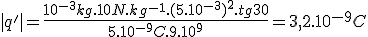 |q'|=\frac{10^{-3}kg.10N.kg^{-1}.(5.10^{-3})^2.tg30}{5.10^{-9}C.9.10^9}=3,2.10^{-9}C