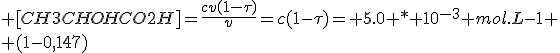  [CH3CHOHCO2H]=\frac{cv(1-\tau)}{v}=c(1-\tau)= 5.0 * 10^{-3} mol.L-1
 \\ (1-0,147)
