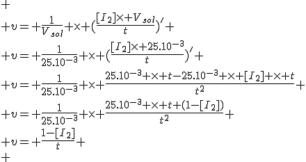 
 \\ v= \frac{1}{V_{sol}} \times (\frac{[I_2]\times V_{sol}}{t})'
 \\ v= \frac{1}{25.10^{-3}} \times (\frac{[I_2]\times 25.10^{-3}}{t})'
 \\ v= \frac{1}{25.10^{-3}} \times \frac{25.10^{-3} \times t-25.10^{-3} \times [I_2] \times t}{t^2}
 \\ v= \frac{1}{25.10^{-3}} \times \frac{25.10^{-3} \times t (1-[I_2])}{t^2}
 \\ v= \frac{1-[I_2]}{t}
 \\ 