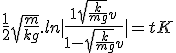  \frac{1}{2}\sqrt{\frac{m}{kg}}.ln|\frac{1+\sqrt{\frac{k}{mg}}v}{1-\sqrt{\frac{k}{mg}}v}| = t + K 
