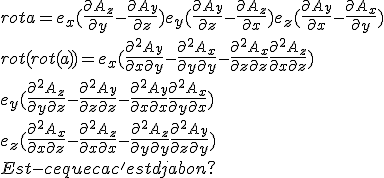  
 \\ 
 \\ rot a=e_x(\frac{\partial{A_z}}{\partial y}-\frac{\partial{A_y}}{\partial z})+e_y(\frac{\partial{A_y}}{\partial z}-\frac{\partial{A_z}}{\partial x}) +e_z(\frac{\partial{A_y}}{\partial x}-\frac{\partial{A_x}}{\partial y})
 \\ 
 \\ rot(rot(a))=e_x(\frac{\partial^2{A_y}}{\partial x\partial y}-\frac{\partial^2{A_x}}{\partial y\partial y}-\frac{\partial^2{A_x}}{\partial z\partial z}+\frac{\partial^2{A_z}}{\partial x\partial z})
 \\ +e_y(\frac{\partial^2{A_z}}{\partial y\partial z}-\frac{\partial^2{A_y}}{\partial z\partial z}-\frac{\partial^2{A_y}}{\partial x\partial x}+\frac{\partial^2{A_x}}{\partial y\partial x})
 \\ +e_z(\frac{\partial^2{A_x}}{\partial x\partial z}-\frac{\partial^2{A_z}}{\partial x\partial x}-\frac{\partial^2{A_z}}{\partial y\partial y}+\frac{\partial^2{A_y}}{\partial z\partial y})
 \\ 
 \\ 
 \\ Est-ce que ca c'est dja bon?
 \\ 