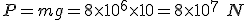  P = mg = 8 \time 10^6 \time 10 = 8 \time 10^7\ N