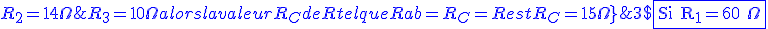 3$\rm\blue\fbox{Si R_1=60 \Omega ; R_2=14 \Omega ; R_3=10 \Omega  alors la valeur R_C de R tel que Rab=R_C=R est R_C=15 \Omega}