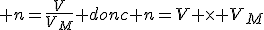  n=\frac{V}{V_M} donc n=V \times V_M