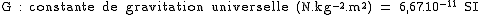 1$\textrm G : constante de gravitation universelle (N.kg^{-2}.m^2) = 6,67.10^{-11} SI