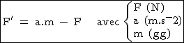 2$\rm~\begin{tabular}{|c|}\hline~F'~=~a.m~-~F~~~~avec~\{{F~(N)\\a~(m.s^-2)\\m~(kg)}\\\hline\end{tabular}