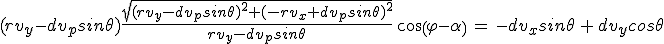 3$(rv_y-dv_psin\theta)\frac{sqrt{(rv_y-dv_psin\theta)^2+(-rv_x+dv_psin\theta)^2}}{rv_y-dv_psin\theta}\,cos(\varphi-\alpha)\,=\,-dv_xsin\theta\,+\,dv_ycos\theta