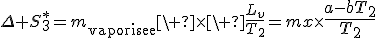 3$\Delta S^*_3=m_{\rm{vaporisee}}\ \times\ \fr{L_v}{T_2}=mx\times{4$\fr{a-bT_2}{T_2}