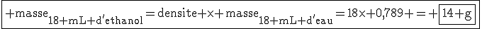3$\fbox{\rm masse_{18 mL d'ethanol}=densite \times \,{masse_{18 mL d'eau}}=18\times 0,789 = \fbox{14 g