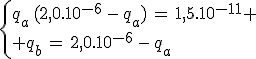 3$\left{{q_a\,(2,0.10^{-6}\,-\,q_a)\,=\,1,5.10^{-11} \\ q_b\,=\,2,0.10^{-6}\,-\,q_a