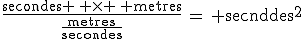 3$\rm{\frac{secondes \, \times \, metres}{\frac{metres}{secondes}}\,=\, secondes^2