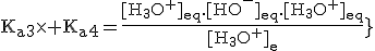 3$\rm{K_{a3}\times K_{a4}=\frac{[H_3O^+]_{eq}.[HO^-]_{eq}.[H_3O^+]_{eq}}{[H_3O^+]_{eq}}}