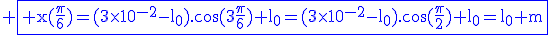 3$\rm \fbox{\blue x(\frac{\pi}{6})=(3\times10^{-2}-l_0).\cos(3\frac{\pi}{6})+l_0=(3\times10^{-2}-l_0).\cos(\frac{\pi}{2})+l_0=l_0 m