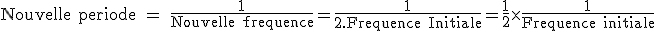 3$\rm Nouvelle periode = \fr{1}{Nouvelle frequence}=\fr{1}{2.Frequence Initiale}=\fr12\times\fr{1}{Frequence initiale}