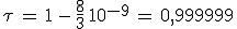 3$\tau\,=\,1\,-\,\frac{8}{3}\,10^{-9}\,=\,0,999999