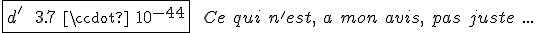3$ \fbox { d^' \ = \ 3.7 \ \cdot \ 10^{-44}} \ \ Ce \ qui \ n'est, \ a \ mon \ avis, \ pas \ juste \ ...