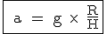 3$ \rm \fbox{ a = g \times \, \frac{R}{H}}