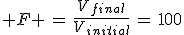 3$ F \,=\,\frac{V_{final}}{V_{initial}}\,=\,100
