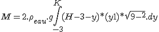 3$ M = 2.\rho_{eau}.g \int_{-3}^{K} (H-3-y) * (y + 1) * sqrt{9-y^2}.dy