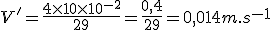 3$ V' = \frac{4\times10\times10^{-2}}{29} = \frac{0,4}{29} = 0,014 m.s^{-1}