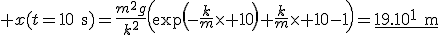 3$ x(t=10\text{s})=\frac{m^2g}{k^2}\left(\exp\left(-\frac{k}{m}\times 10\right)+\frac{k}{m}\times 10-1\right)=\underline{19.10^1\text{m}}